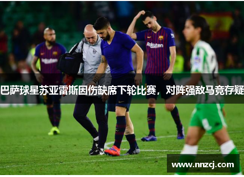 巴萨球星苏亚雷斯因伤缺席下轮比赛，对阵强敌马竞存疑