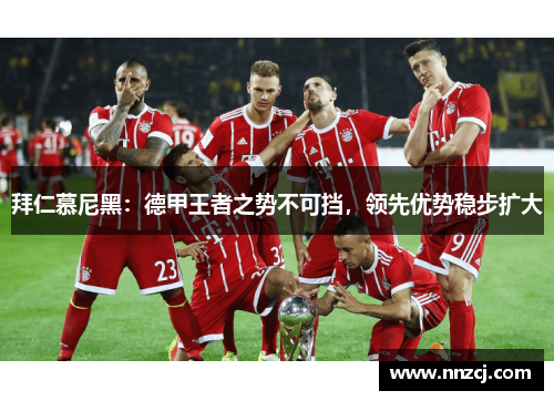 拜仁慕尼黑：德甲王者之势不可挡，领先优势稳步扩大