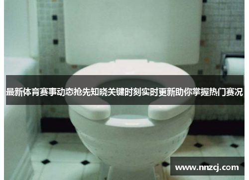 最新体育赛事动态抢先知晓关键时刻实时更新助你掌握热门赛况