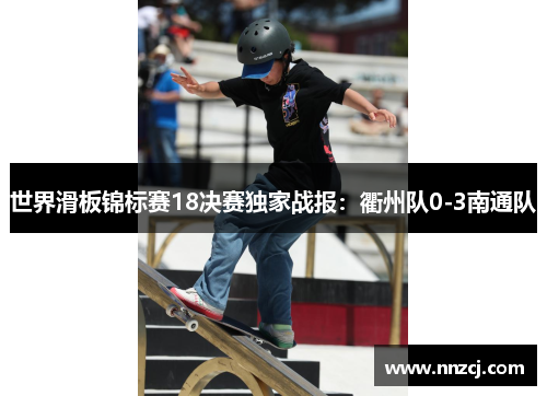 世界滑板锦标赛18决赛独家战报：衢州队0-3南通队