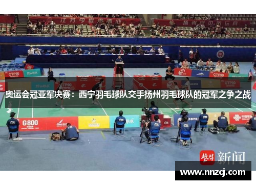 奥运会冠亚军决赛：西宁羽毛球队交手扬州羽毛球队的冠军之争之战