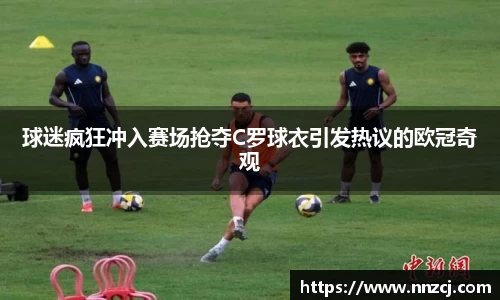 球迷疯狂冲入赛场抢夺C罗球衣引发热议的欧冠奇观