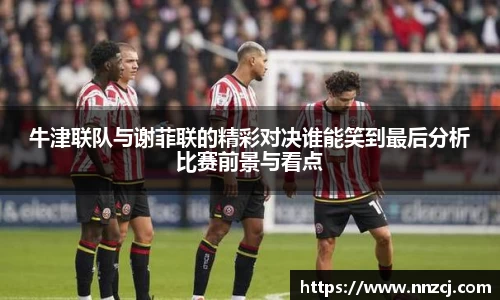 牛津联队与谢菲联的精彩对决谁能笑到最后分析比赛前景与看点